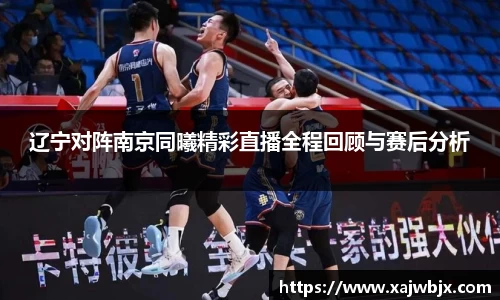 辽宁对阵南京同曦精彩直播全程回顾与赛后分析