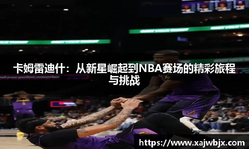 卡姆雷迪什：从新星崛起到NBA赛场的精彩旅程与挑战