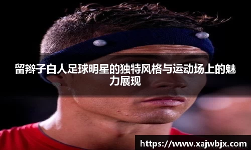 留辫子白人足球明星的独特风格与运动场上的魅力展现