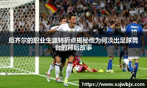 厄齐尔的职业生涯转折点揭秘他为何淡出足球舞台的背后故事